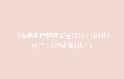 《揭秘微商快递寄送技巧：如何轻松省下50%的邮费？》