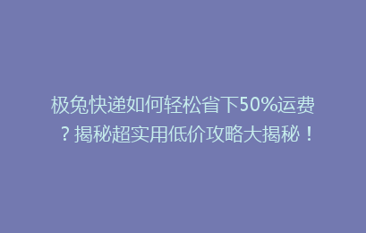 极兔快递如何轻松省下50%运费？揭秘超实用低价攻略大揭秘！
