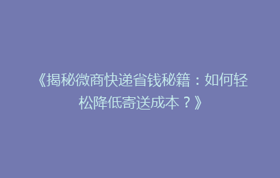 《揭秘微商快递省钱秘籍：如何轻松降低寄送成本？》
