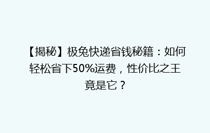 【揭秘】极兔快递省钱秘籍：如何轻松省下50%运费，性价比之王竟是它？