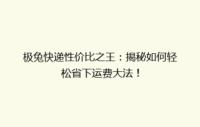 极兔快递性价比之王：揭秘如何轻松省下运费大法！