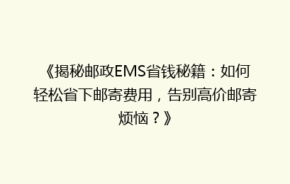 《揭秘邮政EMS省钱秘籍：如何轻松省下邮寄费用，告别高价邮寄烦恼？》