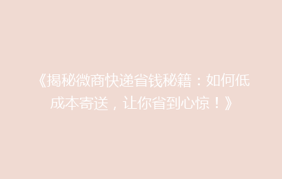 《揭秘微商快递省钱秘籍:如何低成本寄送,让你省到心惊!》