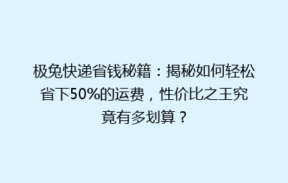 极兔快递省钱秘籍：揭秘如何轻松省下50%的运费，性价比之王究竟有多划算？