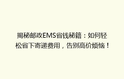 揭秘邮政EMS省钱秘籍：如何轻松省下寄递费用，告别高价烦恼！