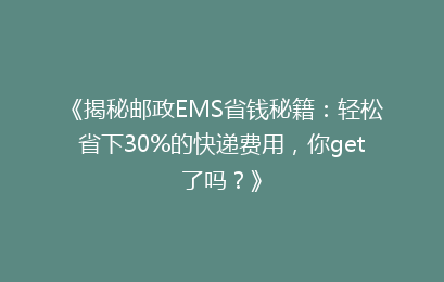 《揭秘邮政EMS省钱秘籍：轻松省下30%的快递费用，你get了吗？》