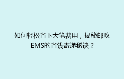 如何轻松省下大笔费用，揭秘邮政EMS的省钱寄递秘诀？