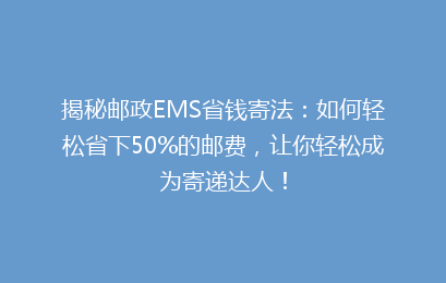 揭秘邮政EMS省钱寄法：如何轻松省下50%的邮费，让你轻松成为寄递达人！