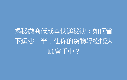揭秘微商低成本快递秘诀：如何省下运费一半，让你的货物轻松抵达顾客手中？
