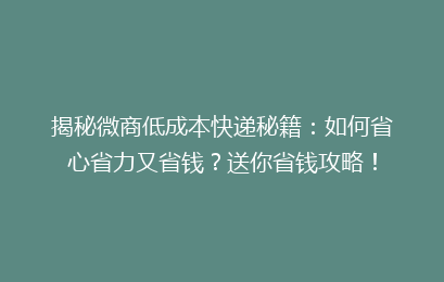 揭秘微商低成本快递秘籍：如何省心省力又省钱？送你省钱攻略！