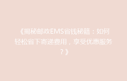 《揭秘邮政EMS省钱秘籍：如何轻松省下寄递费用，享受优惠服务？》