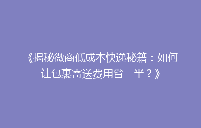 《揭秘微商低成本快递秘籍：如何让包裹寄送费用省一半？》