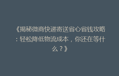 《揭秘微商快递寄送省心省钱攻略：轻松降低物流成本，你还在等什么？》