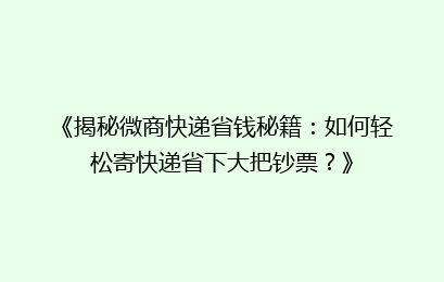 《揭秘微商快递省钱秘籍：如何轻松寄快递省下大把钞票？》