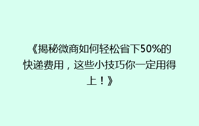 《揭秘微商如何轻松省下50%的快递费用，这些小技巧你一定用得上！》