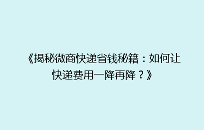 《揭秘微商快递省钱秘籍：如何让快递费用一降再降？》