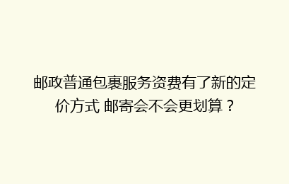邮政普通包裹服务资费有了新的定价方式 邮寄会不会更划算？