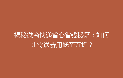 揭秘微商快递省心省钱秘籍：如何让寄送费用低至五折？