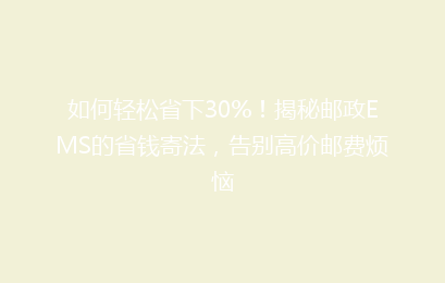 如何轻松省下30%！揭秘邮政EMS的省钱寄法，告别高价邮费烦恼