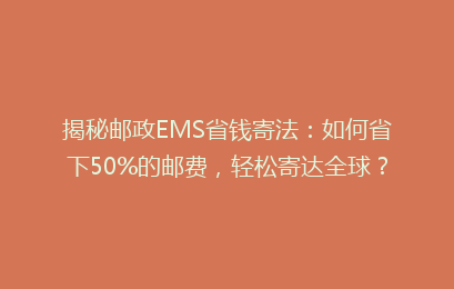 揭秘邮政EMS省钱寄法：如何省下50%的邮费，轻松寄达全球？