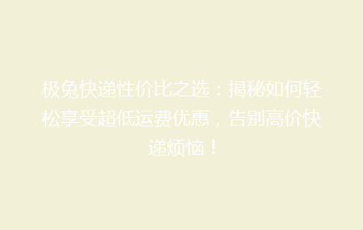 极兔快递性价比之选:揭秘如何轻松享受超低运费优惠,告别高价快递烦恼!