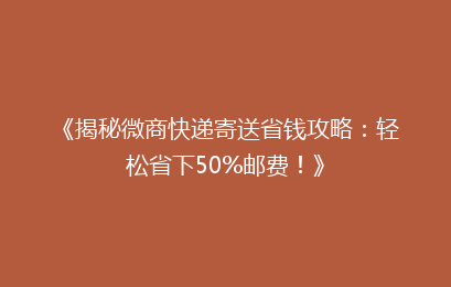 《揭秘微商快递寄送省钱攻略：轻松省下50%邮费！》