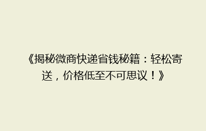 《揭秘微商快递省钱秘籍：轻松寄送，价格低至不可思议！》