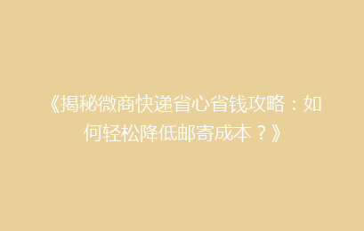 《揭秘微商快递省心省钱攻略：如何轻松降低邮寄成本？》