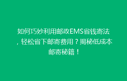 如何巧妙利用邮政EMS省钱寄法，轻松省下邮寄费用？揭秘低成本邮寄秘籍！