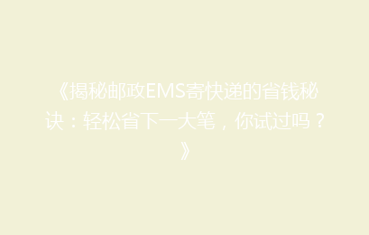 《揭秘邮政EMS寄快递的省钱秘诀：轻松省下一大笔，你试过吗？》