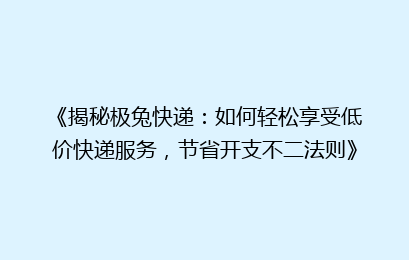 《揭秘极兔快递:如何轻松享受低价快递服务,节省开支不二法则》