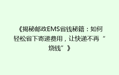《揭秘邮政EMS省钱秘籍:如何轻松省下寄递费用,让快递不再“烧钱”》