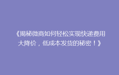 《揭秘微商如何轻松实现快递费用大降价，低成本发货的秘密！》