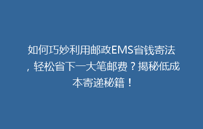 如何巧妙利用邮政EMS省钱寄法,轻松省下一大笔邮费?揭秘低成本寄递秘籍!