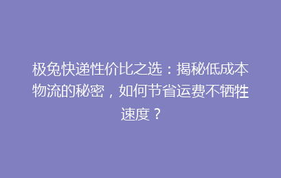 极兔快递性价比之选：揭秘低成本物流的秘密，如何节省运费不牺牲速度？
