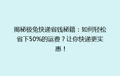揭秘极兔快递省钱秘籍：如何轻松省下50%的运费？让你快递更实惠！