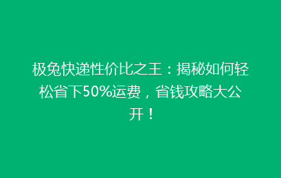 极兔快递性价比之王:揭秘如何轻松省下50%运费,省钱攻略大公开!