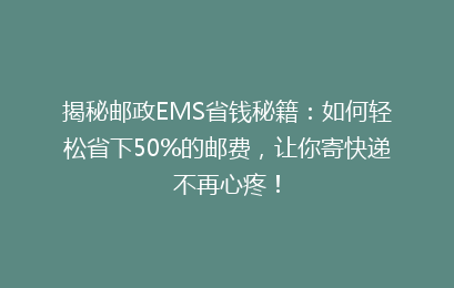揭秘邮政EMS省钱秘籍：如何轻松省下50%的邮费，让你寄快递不再心疼！