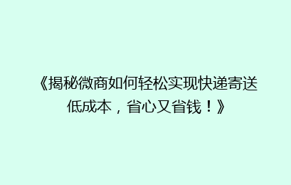 《揭秘微商如何轻松实现快递寄送低成本,省心又省钱!》