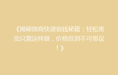 《揭秘微商快递省钱秘籍：轻松寄货只需这样做，价格低到不可思议！》