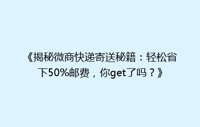 《揭秘微商快递寄送秘籍：轻松省下50%邮费，你get了吗？》