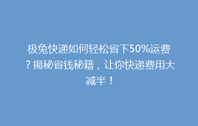 极兔快递如何轻松省下50%运费？揭秘省钱秘籍，让你快递费用大减半！