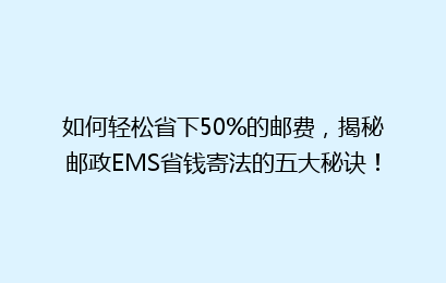 如何轻松省下50%的邮费，揭秘邮政EMS省钱寄法的五大秘诀！