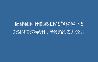 揭秘如何用邮政EMS轻松省下50%的快递费用,省钱寄法大公开!
