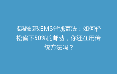 揭秘邮政EMS省钱寄法：如何轻松省下50%的邮费，你还在用传统方法吗？