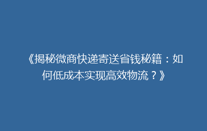 《揭秘微商快递寄送省钱秘籍：如何低成本实现高效物流？》