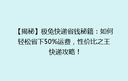 【揭秘】极兔快递省钱秘籍：如何轻松省下50%运费，性价比之王快递攻略！
