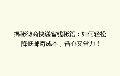 揭秘微商快递省钱秘籍：如何轻松降低邮寄成本，省心又省力！