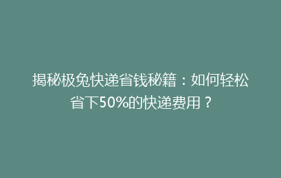 揭秘极兔快递省钱秘籍：如何轻松省下50%的快递费用？