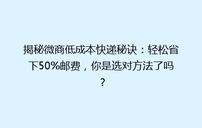 揭秘微商低成本快递秘诀：轻松省下50%邮费，你是选对方法了吗？
